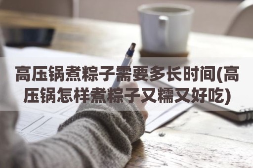 高压锅煮粽子需要多长时间(高压锅怎样煮粽子又糯又好吃)