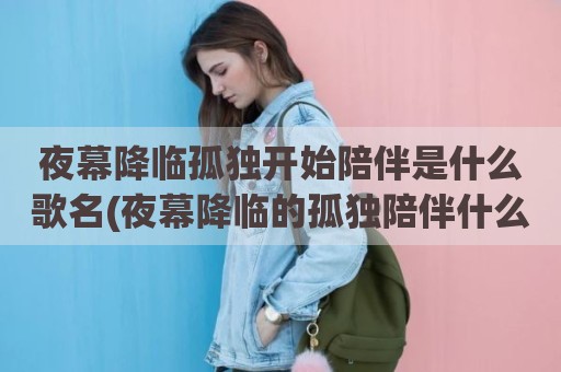 夜幕降临孤独开始陪伴是什么歌名(夜幕降临的孤独陪伴什么歌曲)