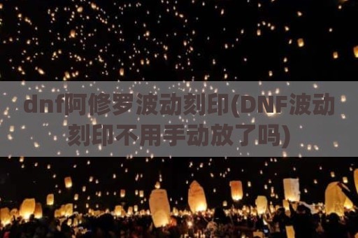 dnf阿修罗波动刻印(DNF波动刻印不用手动放了吗)