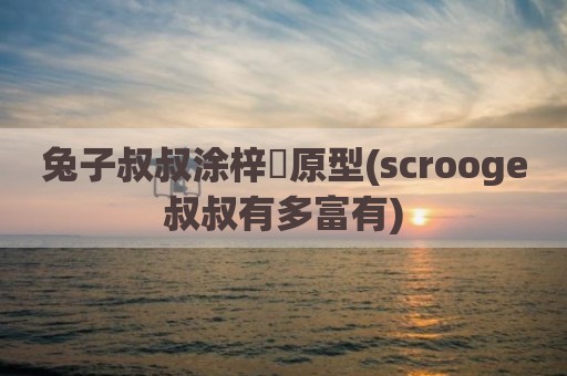 兔子叔叔涂梓韒原型(scrooge叔叔有多富有)
