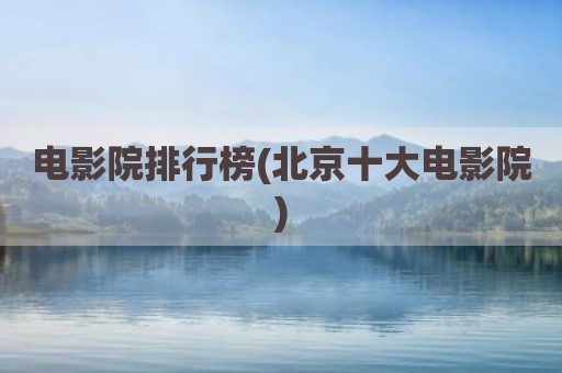 电影院排行榜(北京十大电影院)
