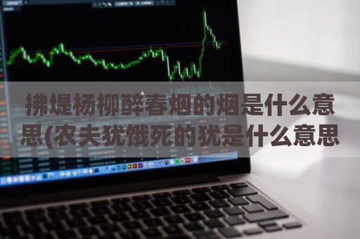 拂堤杨柳醉春烟的烟是什么意思(农夫犹饿死的犹是什么意思)