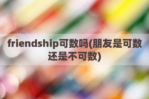 friendship可数吗(朋友是可数还是不可数)