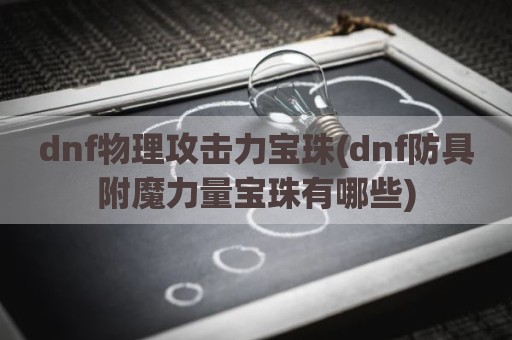 dnf物理攻击力宝珠(dnf防具附魔力量宝珠有哪些)