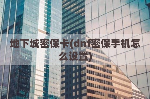 地下城密保卡(dnf密保手机怎么设置)