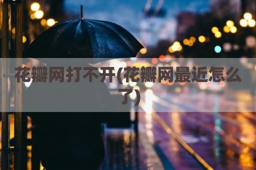 花瓣网打不开(花瓣网最近怎么了)