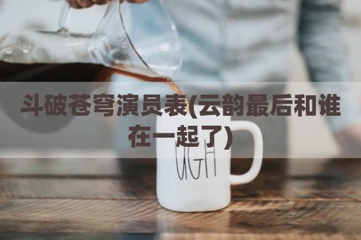 斗破苍穹演员表(云韵最后和谁在一起了)