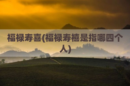 福禄寿喜(福禄寿禧是指哪四个人)