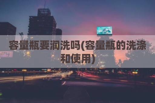 容量瓶要润洗吗(容量瓶的洗涤和使用)