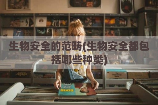 生物安全的范畴(生物安全都包括哪些种类)