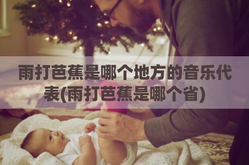 雨打芭蕉是哪个地方的音乐代表(雨打芭蕉是哪个省)