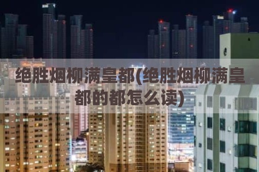 绝胜烟柳满皇都(绝胜烟柳满皇都的都怎么读)