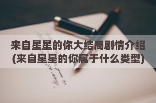 来自星星的你大结局剧情介绍(来自星星的你属于什么类型)