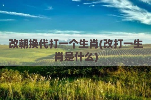 改朝换代打一个生肖(改打一生肖是什么)