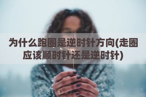 为什么跑圈是逆时针方向(走圈应该顺时针还是逆时针)