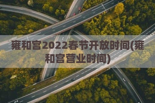 雍和宫2022春节开放时间(雍和宫营业时间)