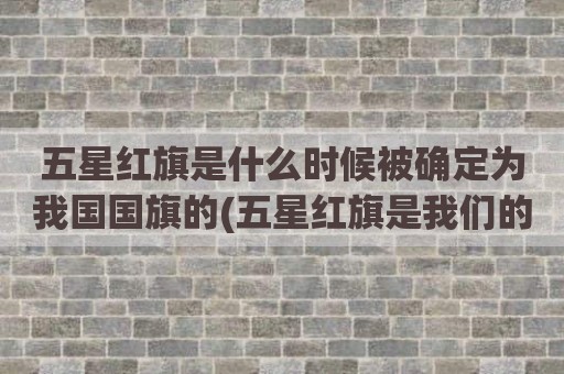 五星红旗是什么时候被确定为我国国旗的(五星红旗是我们的国旗排序)