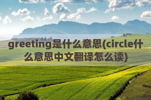 greeting是什么意思(circle什么意思中文翻译怎么读)
