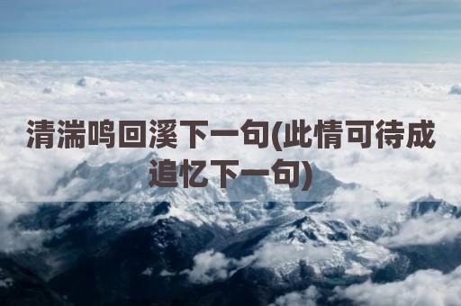 清湍鸣回溪下一句(此情可待成追忆下一句)