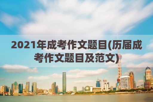 2021年成考作文题目(历届成考作文题目及范文)
