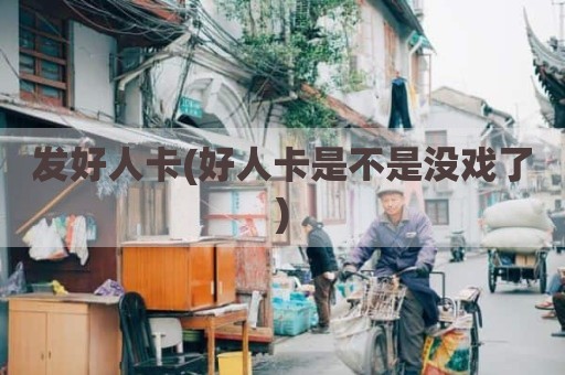 发好人卡(好人卡是不是没戏了)