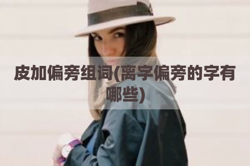 皮加偏旁组词(离字偏旁的字有哪些)