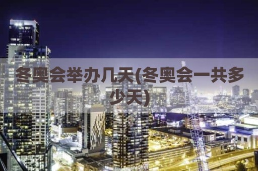 冬奥会举办几天(冬奥会一共多少天)