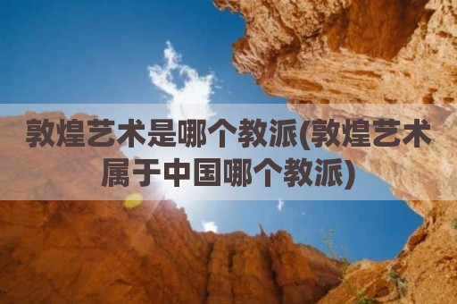 敦煌艺术是哪个教派(敦煌艺术属于中国哪个教派)
