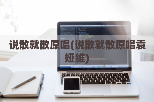 说散就散原唱(说散就散原唱袁娅维)