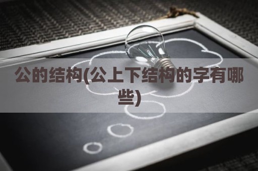 公的结构(公上下结构的字有哪些)