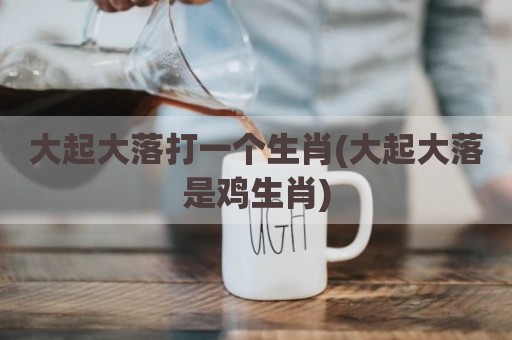 大起大落打一个生肖(大起大落是鸡生肖)