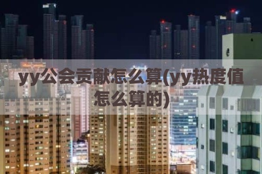 yy公会贡献怎么算(yy热度值怎么算的)
