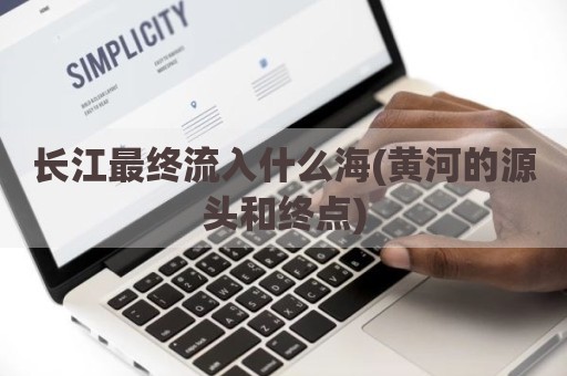 长江最终流入什么海(黄河的源头和终点)