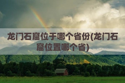 龙门石窟位于哪个省份(龙门石窟位置哪个省)