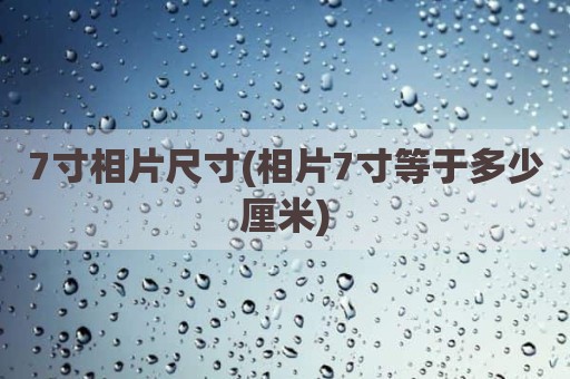 7寸相片尺寸(相片7寸等于多少厘米)