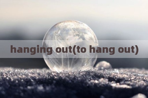hanging out(to hang out)