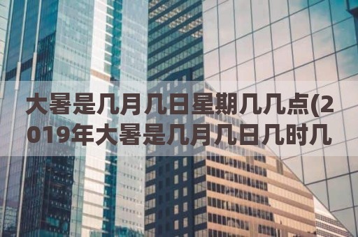 大暑是几月几日星期几几点(2019年大暑是几月几日几时几分)