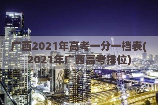 广西2021年高考一分一档表(2021年广西高考排位)