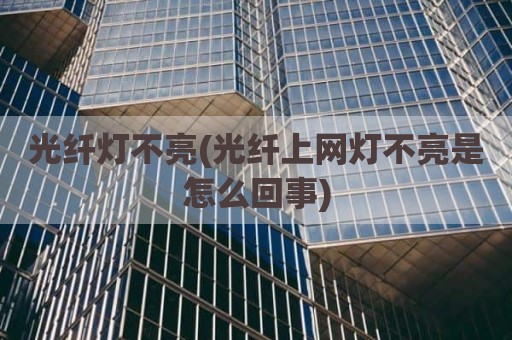 光纤灯不亮(光纤上网灯不亮是怎么回事)