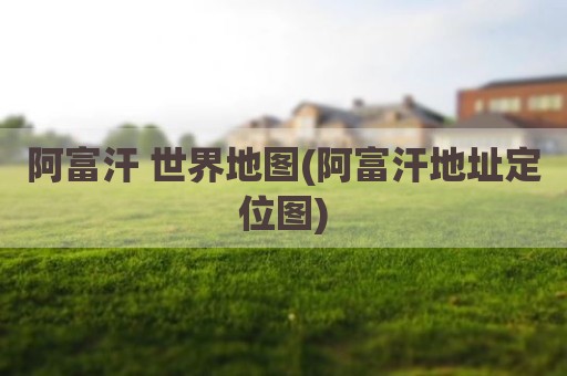 阿富汗 世界地图(阿富汗地址定位图)