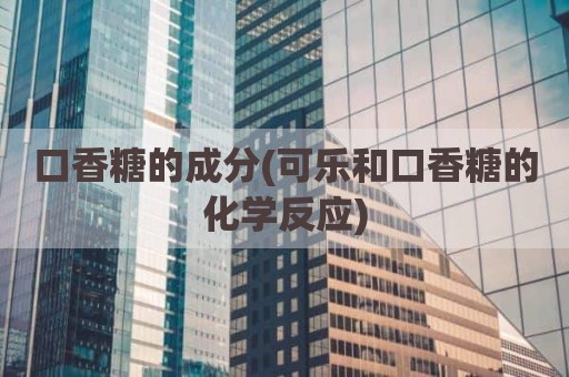 口香糖的成分(可乐和口香糖的化学反应)