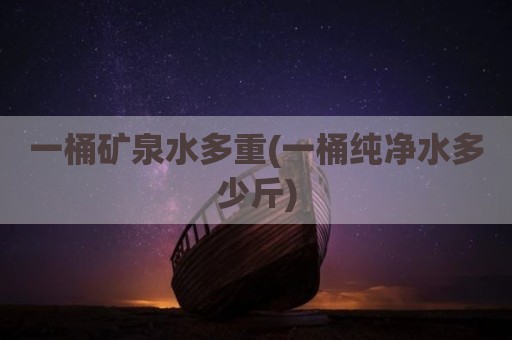 一桶矿泉水多重(一桶纯净水多少斤)