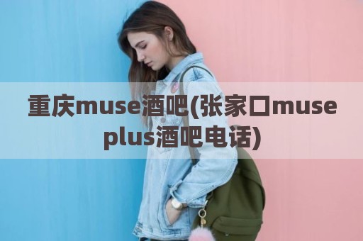 重庆muse酒吧(张家口museplus酒吧电话)