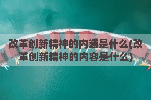 改革创新精神的内涵是什么(改革创新精神的内容是什么)