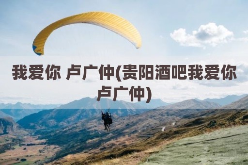 我爱你 卢广仲(贵阳酒吧我爱你卢广仲)