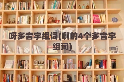 呀多音字组词(啊的4个多音字组词)