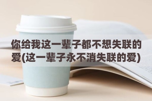 你给我这一辈子都不想失联的爱(这一辈子永不消失联的爱)