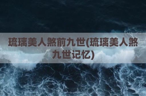 琉璃美人煞前九世(琉璃美人煞九世记忆)