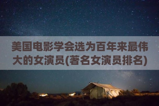 美国电影学会选为百年来最伟大的女演员(著名女演员排名)