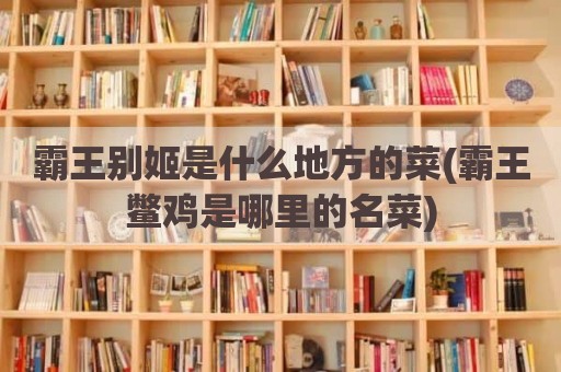 霸王别姬是什么地方的菜(霸王鳖鸡是哪里的名菜)